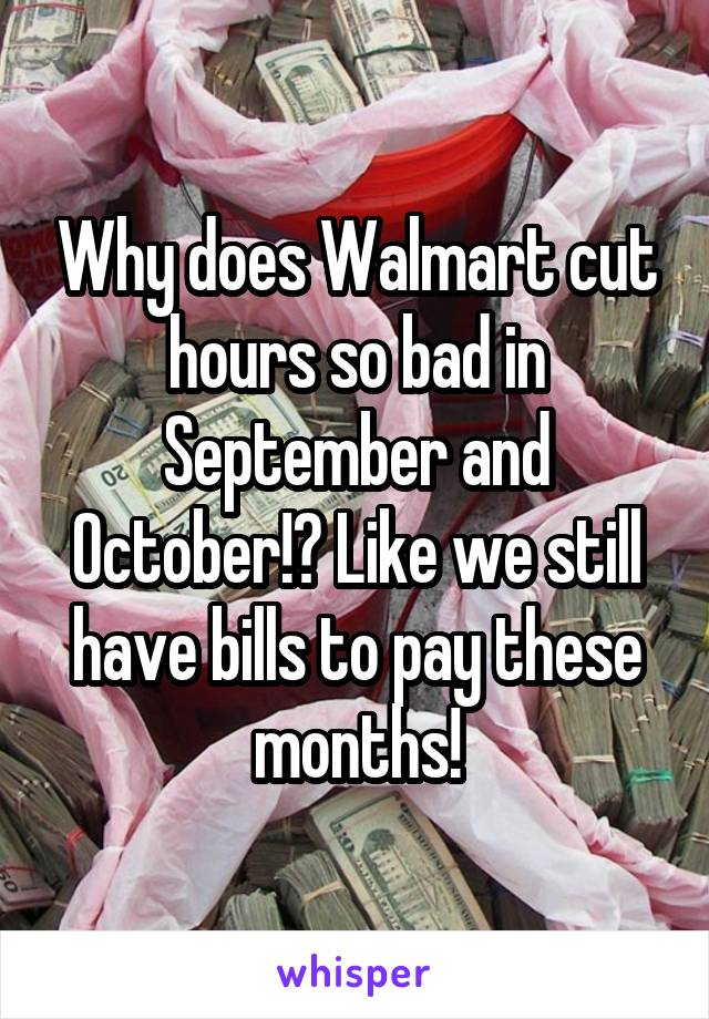 Why does Walmart cut hours so bad in September and October!? Like we still have bills to pay these months!