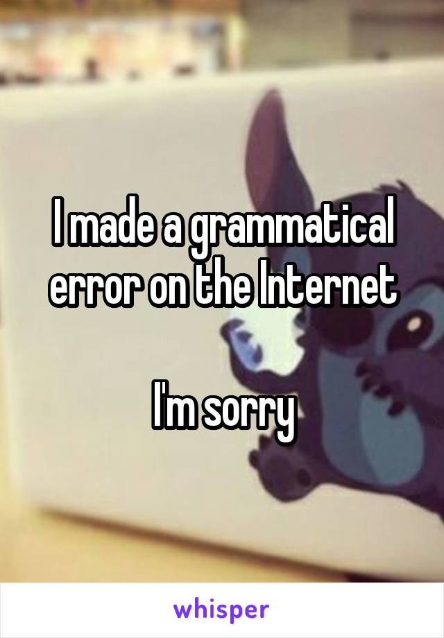 I made a grammatical error on the Internet

I'm sorry