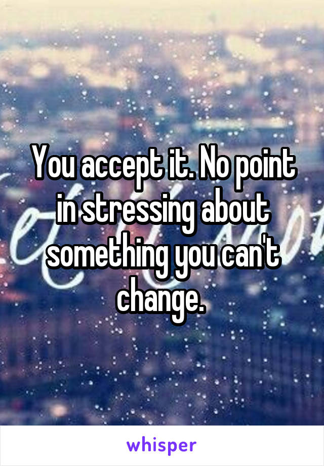 You accept it. No point in stressing about something you can't change. 