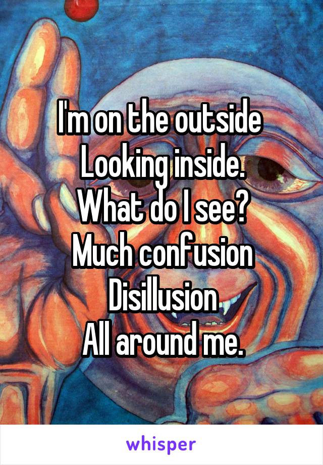 I'm on the outside 
Looking inside.
What do I see?
Much confusion
Disillusion
All around me.