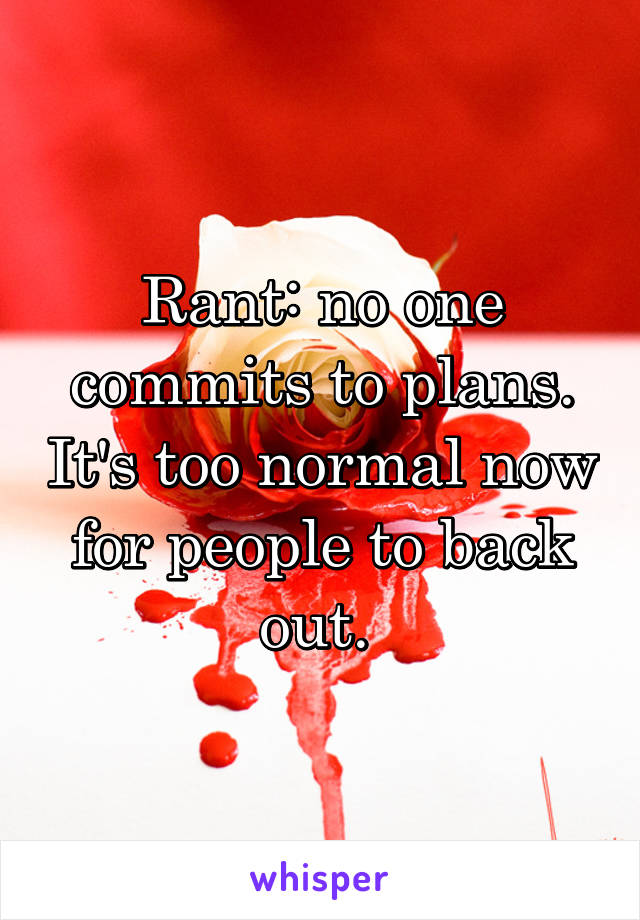 Rant: no one commits to plans. It's too normal now for people to back out. 