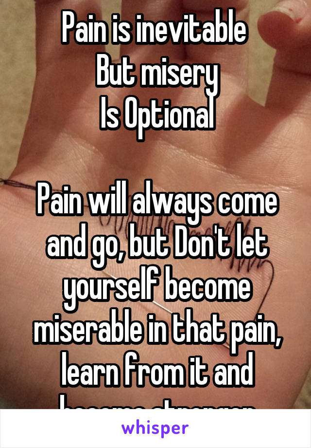 Pain is inevitable 
But misery
Is Optional

Pain will always come and go, but Don't let yourself become miserable in that pain, learn from it and become stronger