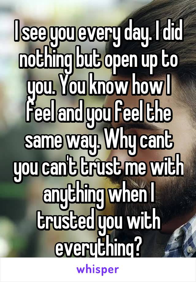 I see you every day. I did nothing but open up to you. You know how I feel and you feel the same way. Why cant you can't trust me with anything when I trusted you with everything?