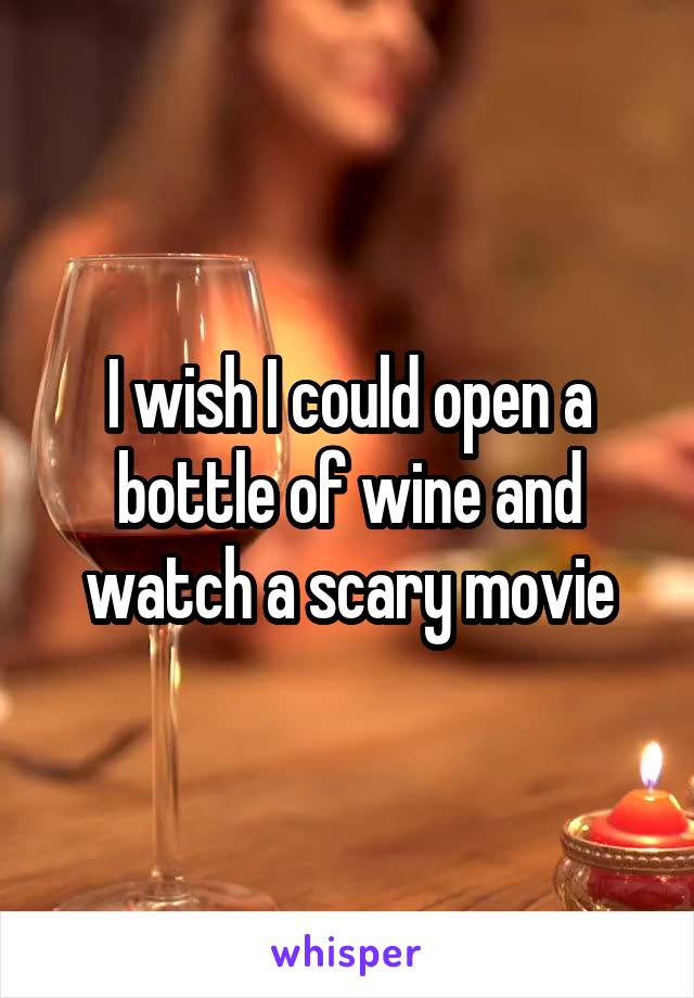 I wish I could open a bottle of wine and watch a scary movie