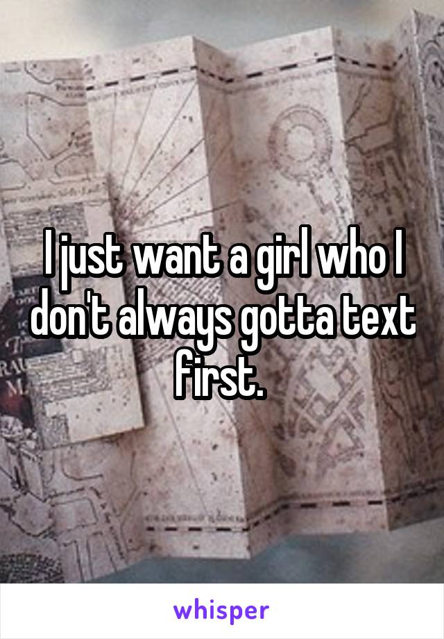 I just want a girl who I don't always gotta text first. 