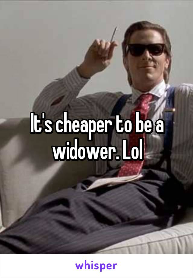 It's cheaper to be a widower. Lol