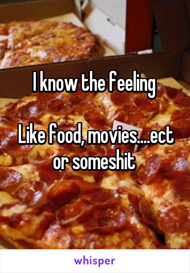 I know the feeling 

Like food, movies....ect or someshit 
