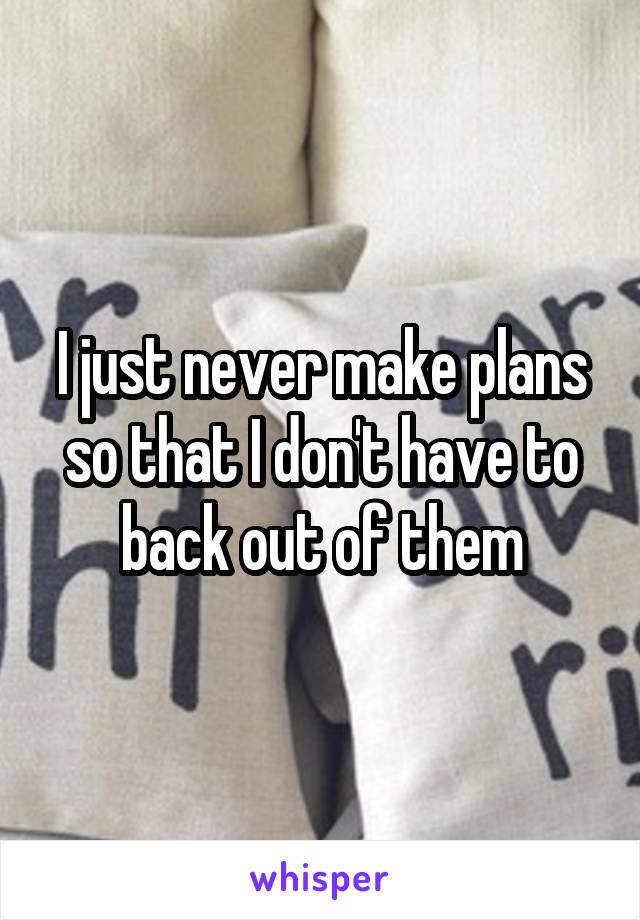 I just never make plans so that I don't have to back out of them