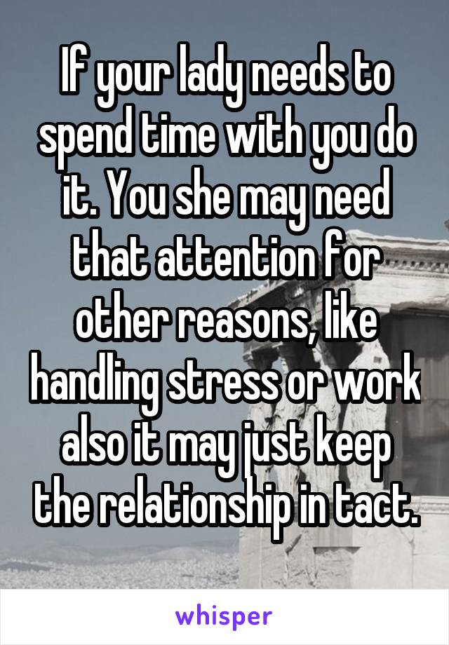 If your lady needs to spend time with you do it. You she may need that attention for other reasons, like handling stress or work also it may just keep the relationship in tact.
