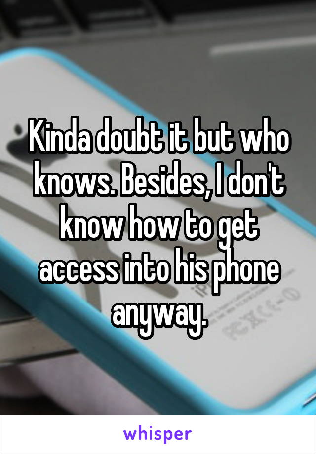 Kinda doubt it but who knows. Besides, I don't know how to get access into his phone anyway.