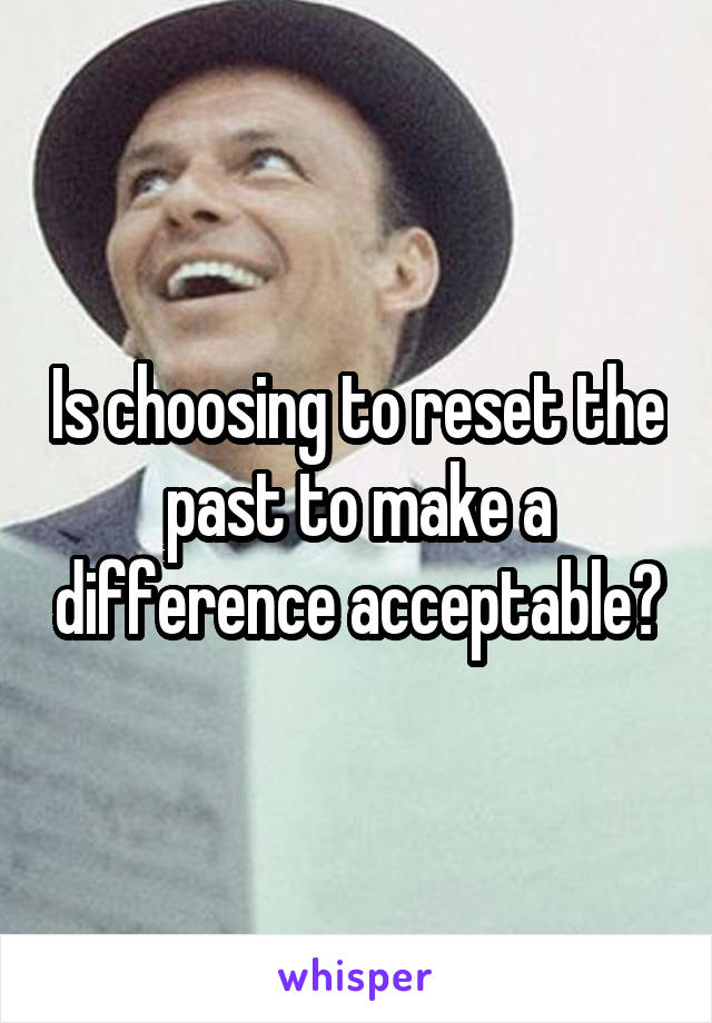 Is choosing to reset the past to make a difference acceptable?