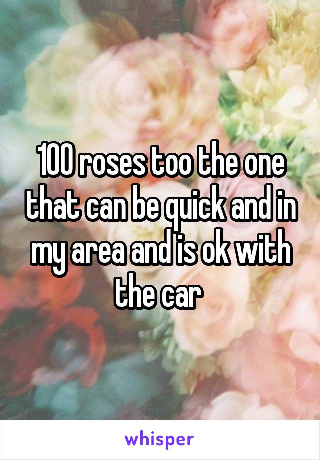 100 roses too the one that can be quick and in my area and is ok with the car 