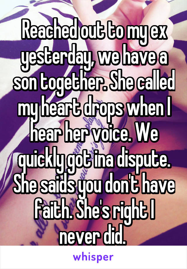 Reached out to my ex yesterday, we have a son together. She called my heart drops when I hear her voice. We quickly got ina dispute. She saids you don't have faith. She's right I never did. 