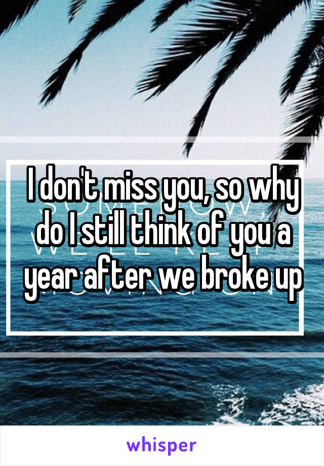 I don't miss you, so why do I still think of you a year after we broke up