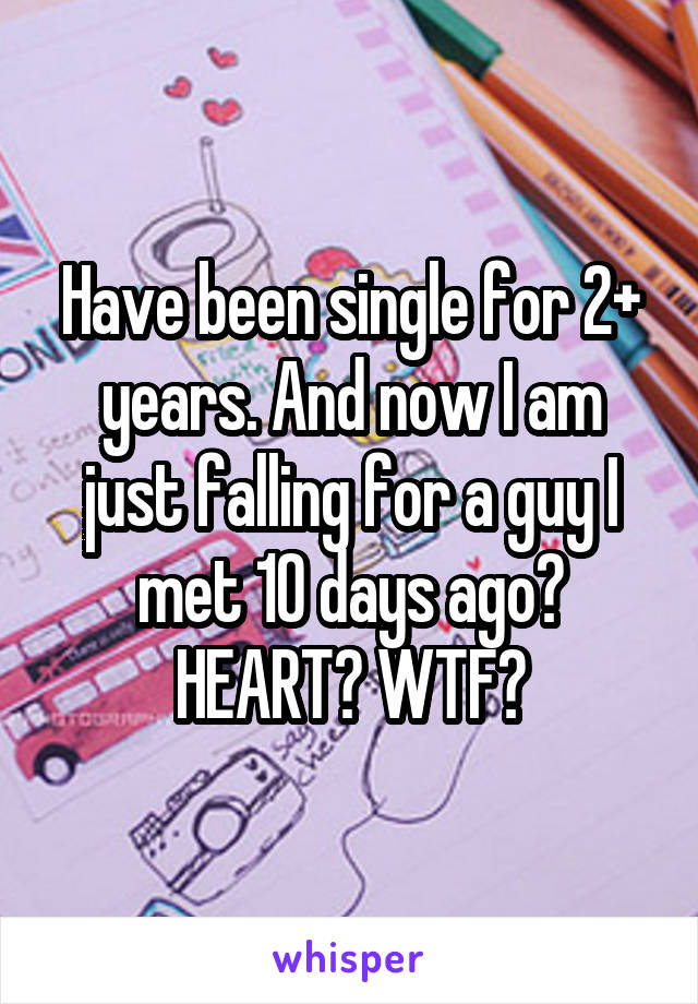 Have been single for 2+ years. And now I am just falling for a guy I met 10 days ago?
HEART? WTF?