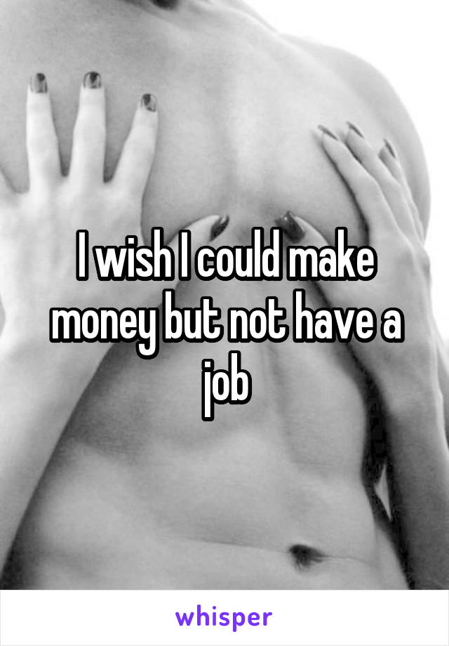 I wish I could make money but not have a job