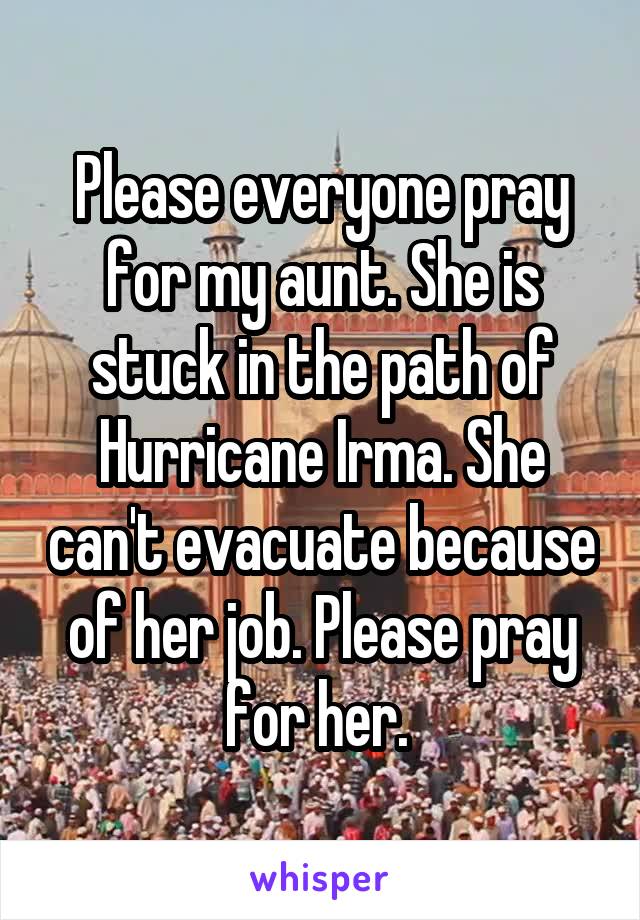 Please everyone pray for my aunt. She is stuck in the path of Hurricane Irma. She can't evacuate because of her job. Please pray for her. 