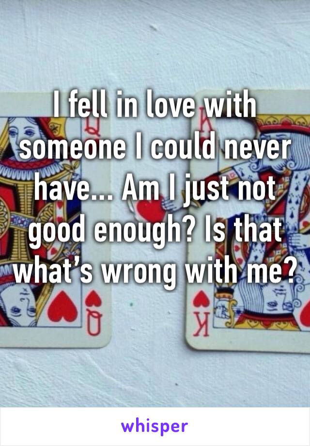 I fell in love with someone I could never have... Am I just not good enough? Is that what’s wrong with me? 