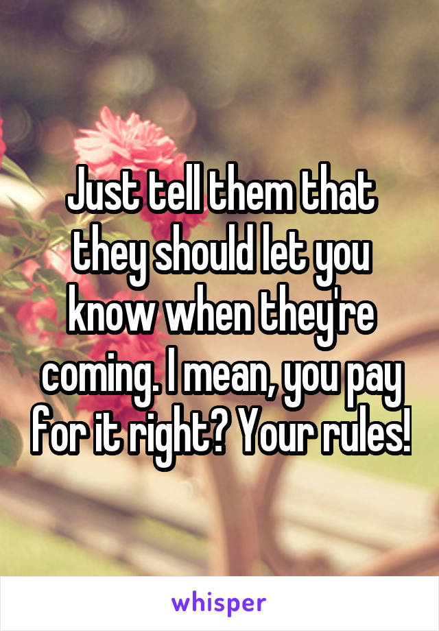 Just tell them that they should let you know when they're coming. I mean, you pay for it right? Your rules!