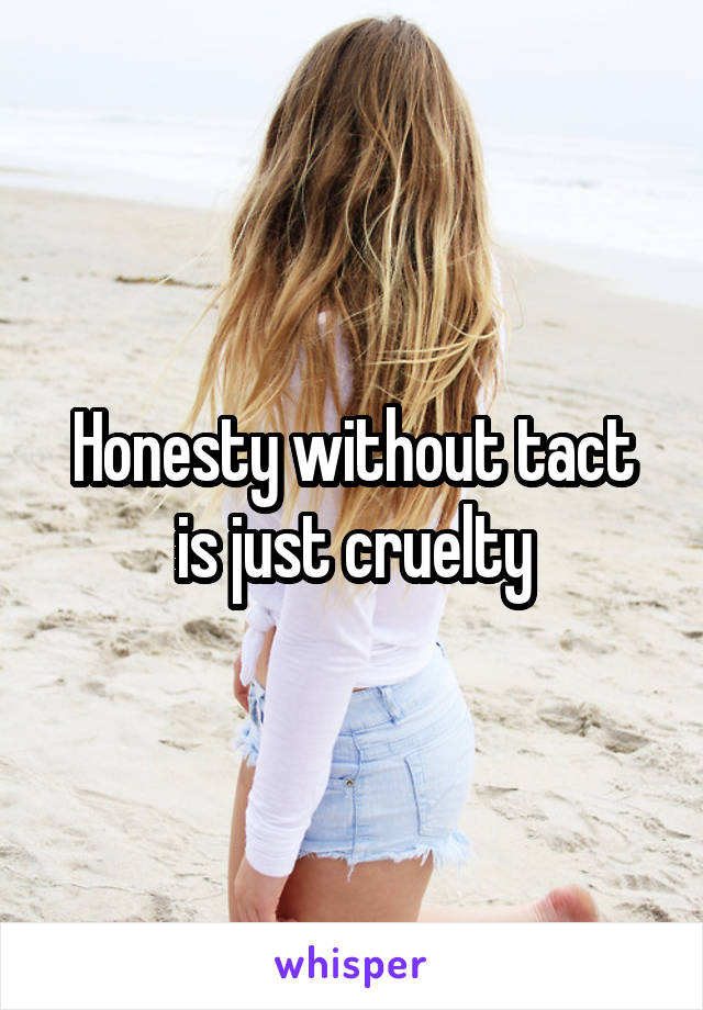Honesty without tact is just cruelty