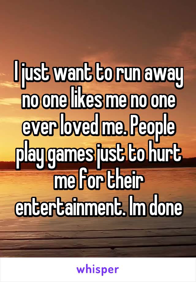 I just want to run away no one likes me no one ever loved me. People play games just to hurt me for their entertainment. Im done