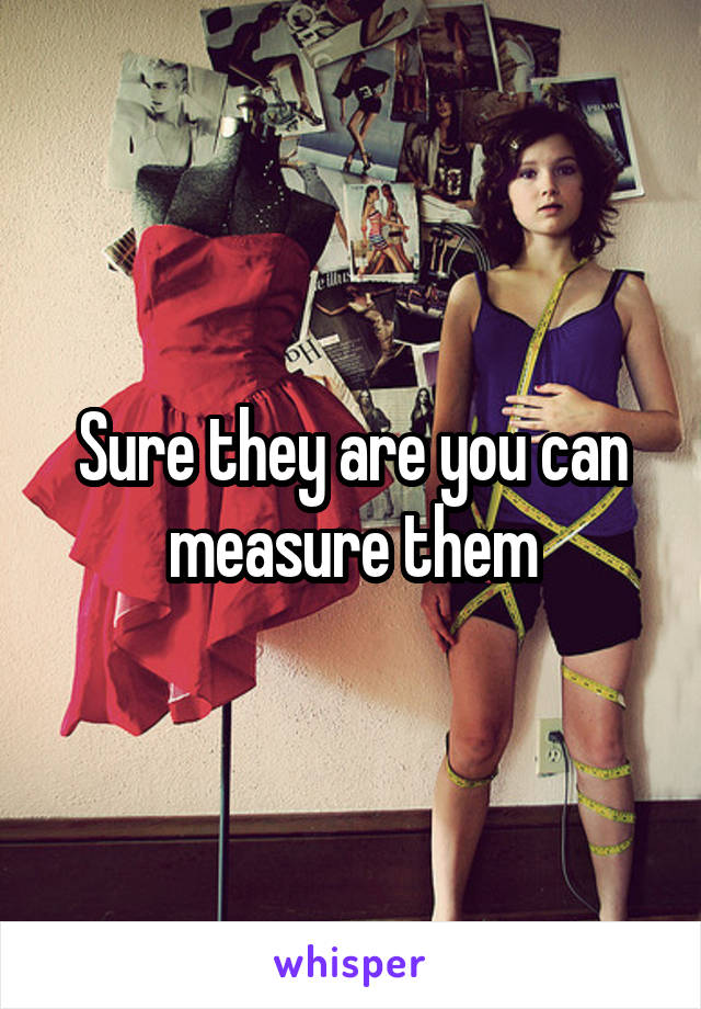 Sure they are you can measure them