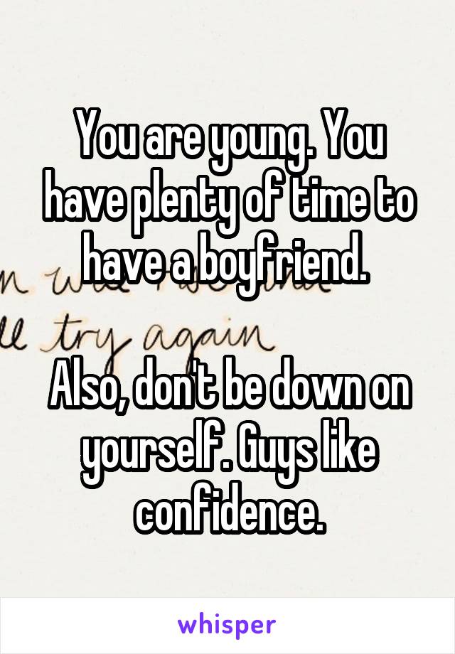 You are young. You have plenty of time to have a boyfriend. 

Also, don't be down on yourself. Guys like confidence.