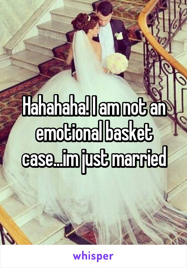 Hahahaha! I am not an emotional basket case...im just married