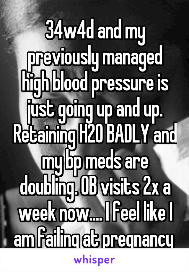 34w4d and my previously managed high blood pressure is just going up and up. Retaining H2O BADLY and my bp meds are doubling. OB visits 2x a week now.... I feel like I am failing at pregnancy 