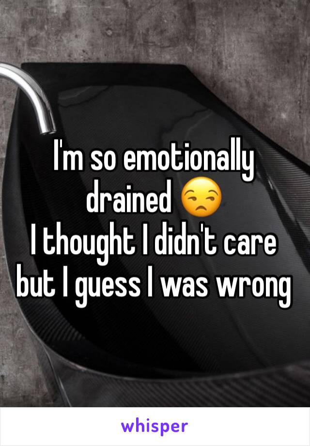 I'm so emotionally drained 😒 
I thought I didn't care but I guess I was wrong 