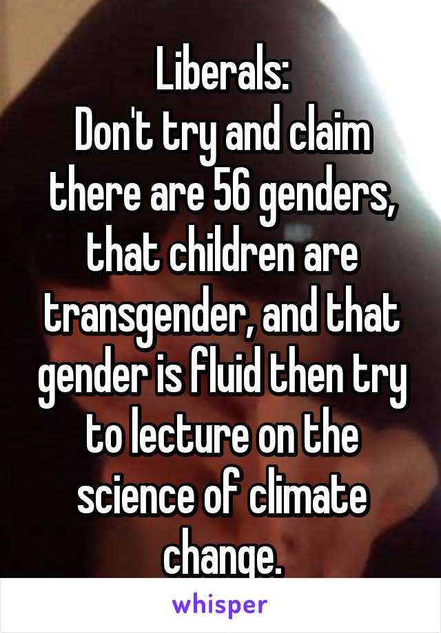 Liberals:
Don't try and claim there are 56 genders, that children are transgender, and that gender is fluid then try to lecture on the science of climate change.