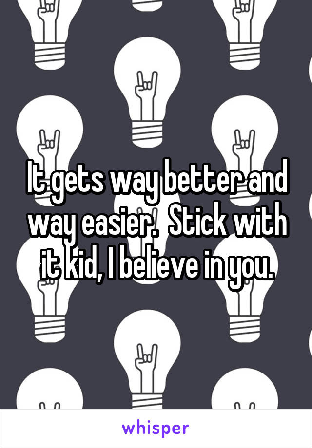 It gets way better and way easier.  Stick with it kid, I believe in you.