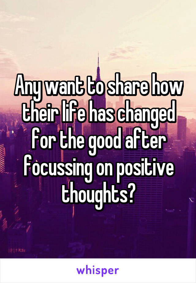 Any want to share how their life has changed for the good after focussing on positive thoughts?