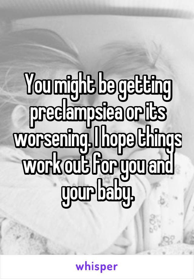 You might be getting preclampsiea or its worsening. I hope things work out for you and your baby.