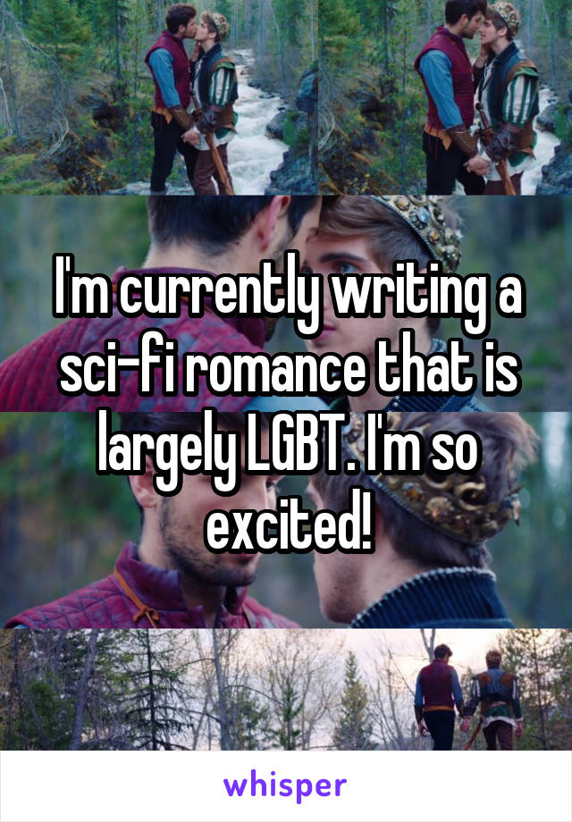 I'm currently writing a sci-fi romance that is largely LGBT. I'm so excited!