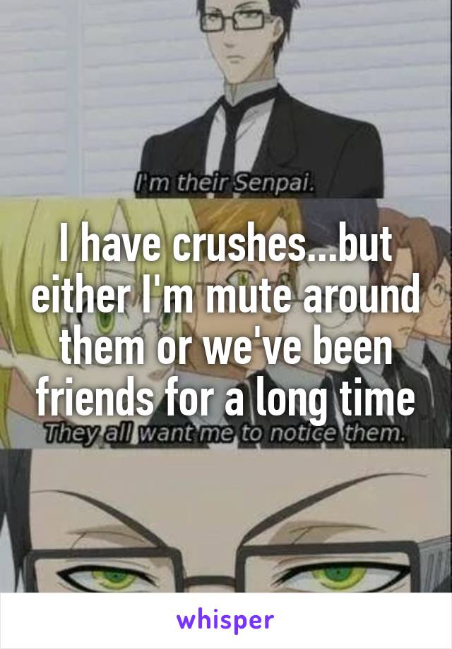 I have crushes...but either I'm mute around them or we've been friends for a long time