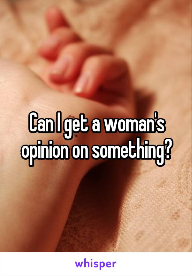 Can I get a woman's opinion on something?