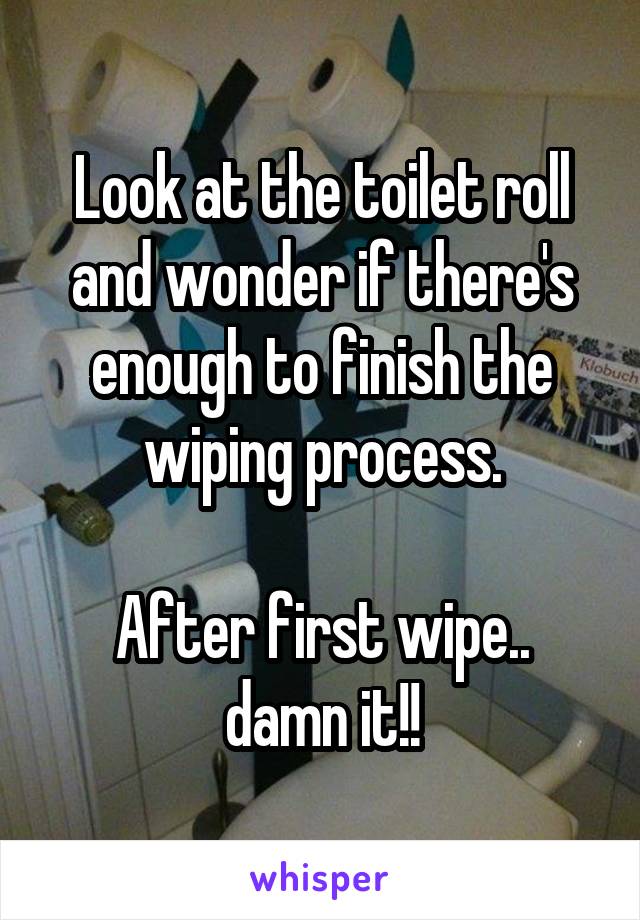 Look at the toilet roll and wonder if there's enough to finish the wiping process.

After first wipe.. damn it!!