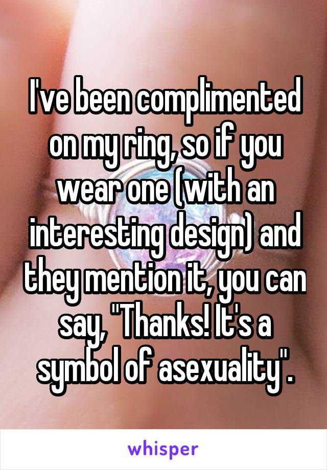 I've been complimented on my ring, so if you wear one (with an interesting design) and they mention it, you can say, "Thanks! It's a symbol of asexuality".