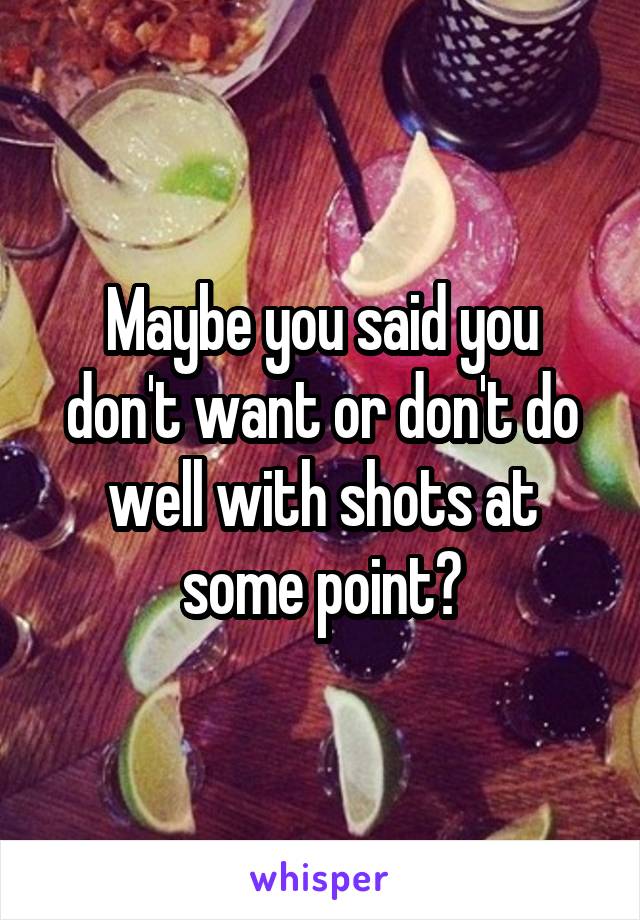 Maybe you said you don't want or don't do well with shots at some point?