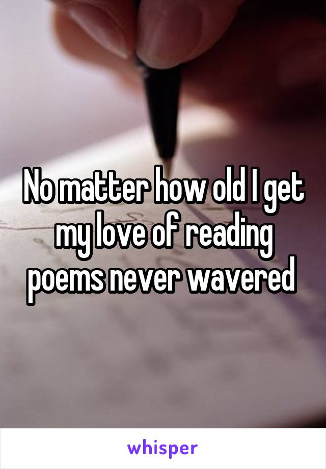 No matter how old I get my love of reading poems never wavered 