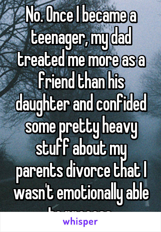 No. Once I became a teenager, my dad treated me more as a friend than his daughter and confided some pretty heavy stuff about my parents divorce that I wasn't emotionally able to process.