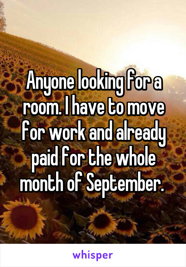 Anyone looking for a room. I have to move for work and already paid for the whole month of September. 