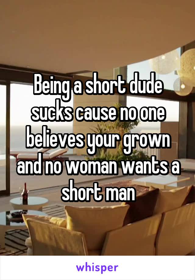 Being a short dude sucks cause no one believes your grown and no woman wants a short man