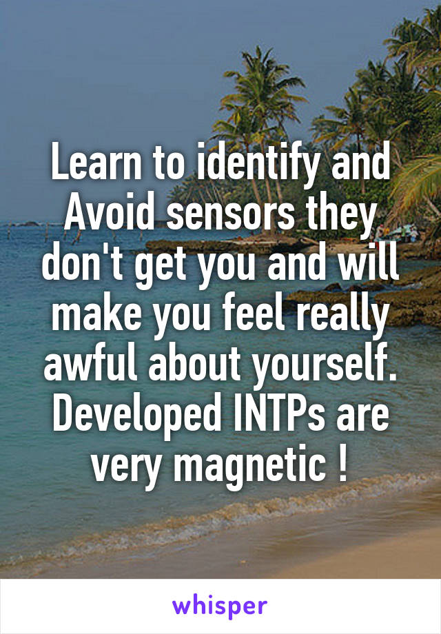 Learn to identify and Avoid sensors they don't get you and will make you feel really awful about yourself.
Developed INTPs are very magnetic !