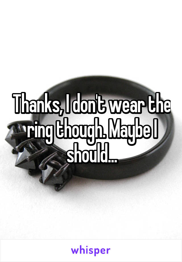 Thanks, I don't wear the ring though. Maybe I should...