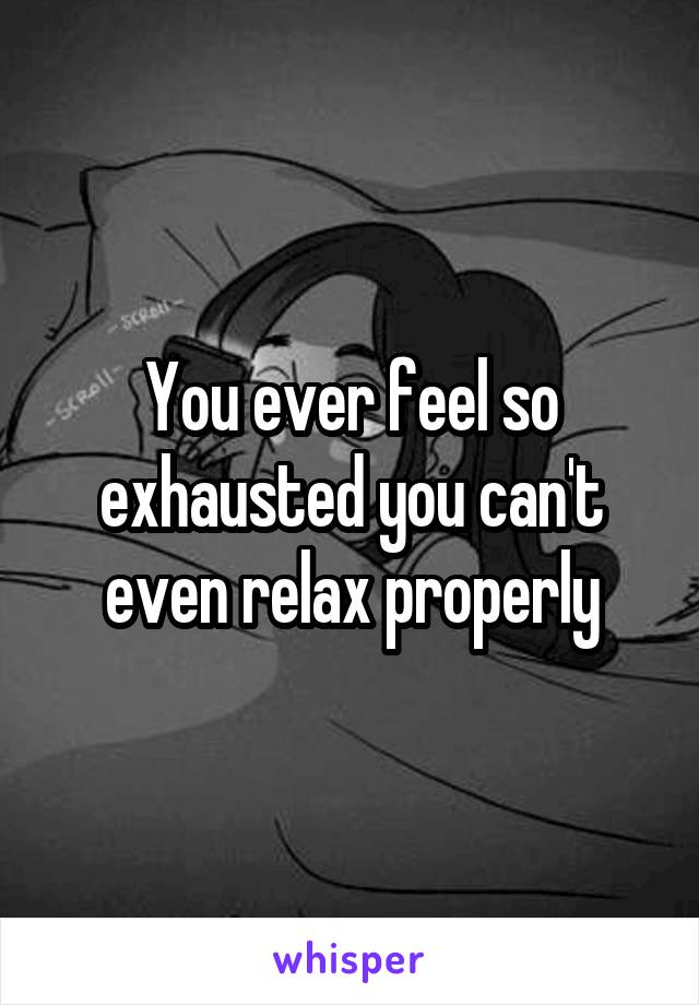 You ever feel so exhausted you can't even relax properly