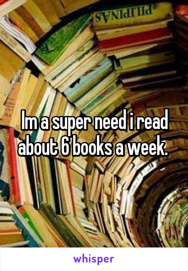 Im a super need i read about 6 books a week. 