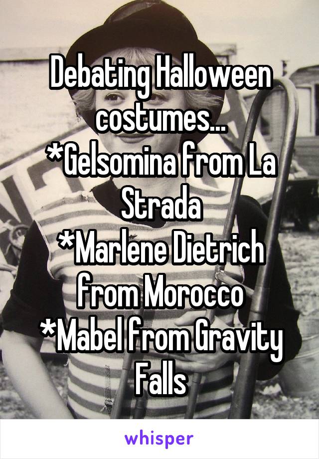 Debating Halloween costumes...
*Gelsomina from La Strada
*Marlene Dietrich from Morocco
*Mabel from Gravity Falls