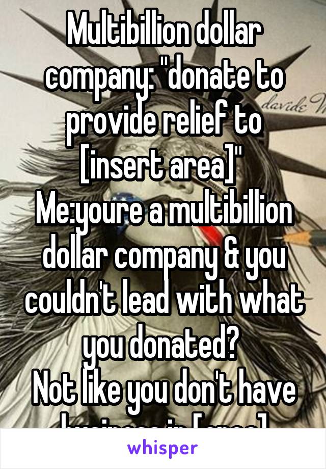 Multibillion dollar company: "donate to provide relief to [insert area]" 
Me:youre a multibillion dollar company & you couldn't lead with what you donated? 
Not like you don't have business in [area]